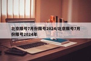 北京限号7月份限号2024/北京限号7月份限号2024年