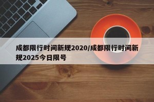 成都限行时间新规2020/成都限行时间新规2025今日限号