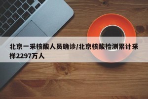 北京一采核酸人员确诊/北京核酸检测累计采样2297万人