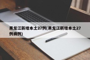 黑龙江新增本土27例(黑龙江新增本土27例病例)