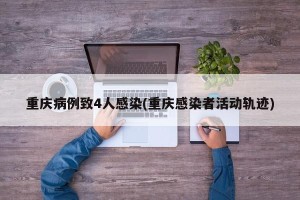 重庆病例致4人感染(重庆感染者活动轨迹)