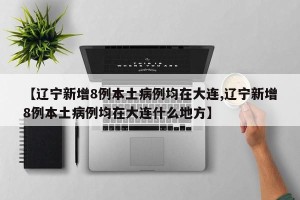 【辽宁新增8例本土病例均在大连,辽宁新增8例本土病例均在大连什么地方】
