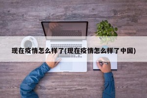 现在疫情怎么样了(现在疫情怎么样了中国)