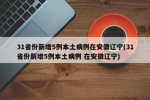31省份新增5例本土病例在安徽辽宁(31省份新增5例本土病例 在安徽辽宁)
