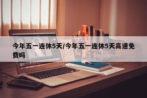 今年五一连休5天/今年五一连休5天高速免费吗