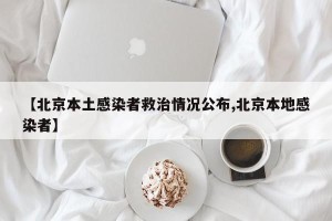 【北京本土感染者救治情况公布,北京本地感染者】