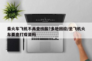 乘火车飞机不再查核酸?多地回应/坐飞机火车要查打疫苗吗