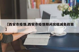【西安市疫情,西安市疫情期间房租减免政策】