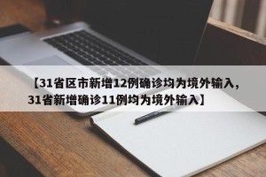 【31省区市新增12例确诊均为境外输入,31省新增确诊11例均为境外输入】