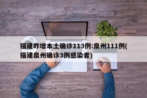 福建昨增本土确诊113例:泉州111例(福建泉州确诊3例感染者)