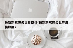 最新新冠肺炎世界疫情(最新新冠肺炎世界疫情数据)