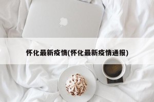 怀化最新疫情(怀化最新疫情通报)