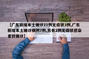 【广东新增本土确诊21例无症状3例,广东新增本土确诊病例7例,另有2例无症状感染者转确诊】
