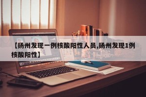【扬州发现一例核酸阳性人员,扬州发现1例核酸阳性】