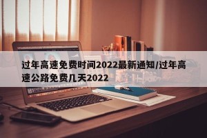过年高速免费时间2022最新通知/过年高速公路免费几天2022