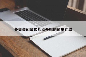 冬奥会闭幕式几点开始的简单介绍