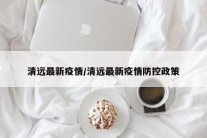 清远最新疫情/清远最新疫情防控政策