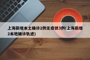 上海新增本土确诊2例无症状3例(上海新增2本地确诊轨迹)
