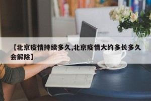【北京疫情持续多久,北京疫情大约多长多久会解除】
