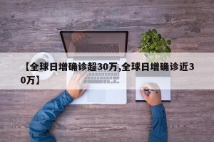 【全球日增确诊超30万,全球日增确诊近30万】