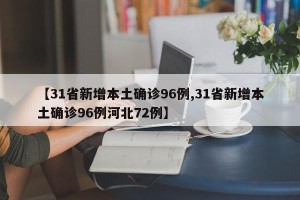 【31省新增本土确诊96例,31省新增本土确诊96例河北72例】