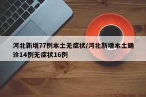 河北新增77例本土无症状/河北新增本土确诊14例无症状16例