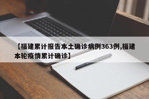 【福建累计报告本土确诊病例363例,福建本轮疫情累计确诊】