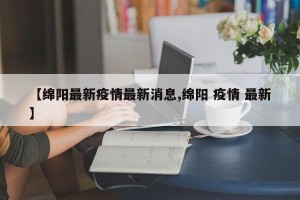 【绵阳最新疫情最新消息,绵阳 疫情 最新】