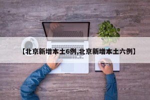 【北京新增本土6例,北京新增本土六例】