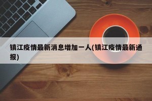 镇江疫情最新消息增加一人(镇江疫情最新通报)