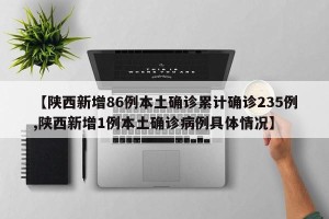 【陕西新增86例本土确诊累计确诊235例,陕西新增1例本土确诊病例具体情况】