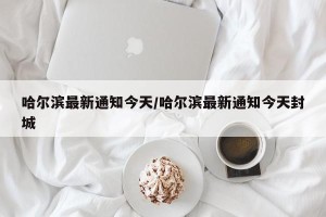 哈尔滨最新通知今天/哈尔滨最新通知今天封城