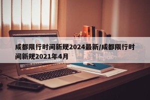 成都限行时间新规2024最新/成都限行时间新规2021年4月