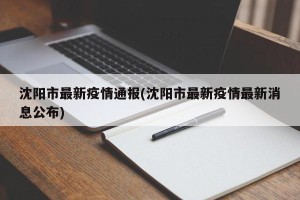 沈阳市最新疫情通报(沈阳市最新疫情最新消息公布)
