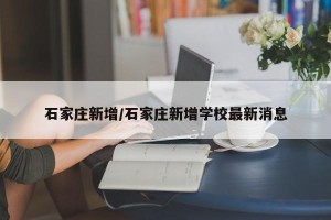 石家庄新增/石家庄新增学校最新消息