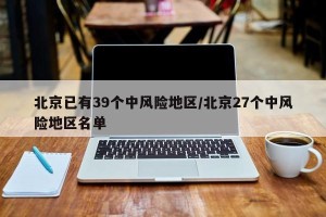 北京已有39个中风险地区/北京27个中风险地区名单