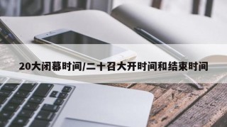 20大闭幕时间/二十召大开时间和结束时间