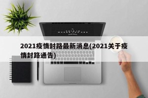 2021疫情封路最新消息(2021关于疫情封路通告)