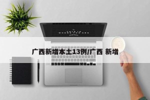 广西新增本土13例/广西 新增