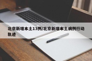 北京新增本土13例/北京新增本土病例行动轨迹