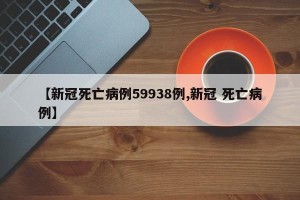 【新冠死亡病例59938例,新冠 死亡病例】