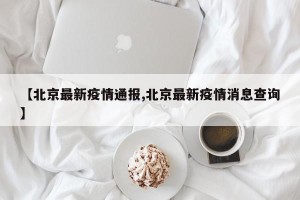【北京最新疫情通报,北京最新疫情消息查询】