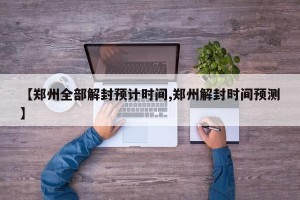 【郑州全部解封预计时间,郑州解封时间预测】