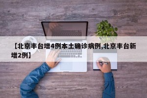 【北京丰台增4例本土确诊病例,北京丰台新增2例】
