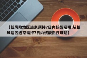 【低风险地区进京须持7日内核酸证明,从低风险区进京需持7日内核酸阴性证明】