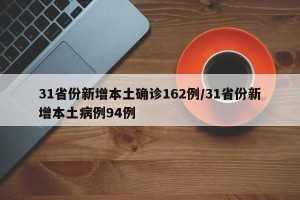 31省份新增本土确诊162例/31省份新增本土病例94例