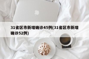 31省区市新增确诊45例(31省区市新增确诊52例)