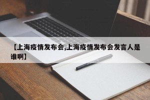 【上海疫情发布会,上海疫情发布会发言人是谁啊】
