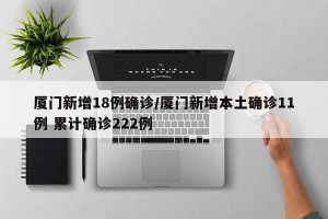 厦门新增18例确诊/厦门新增本土确诊11例 累计确诊222例