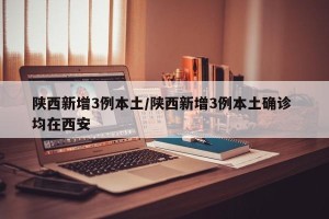 陕西新增3例本土/陕西新增3例本土确诊 均在西安